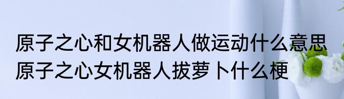 原子之心和女机器人做运动什么意思  原子之心女机器人拔萝卜什么梗