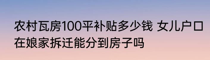 农村瓦房100平补贴多少钱 女儿户口在娘家拆迁能分到房子吗