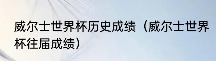 威尔士世界杯历史成绩（威尔士世界杯往届成绩）