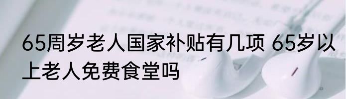 65周岁老人国家补贴有几项 65岁以上老人免费食堂吗