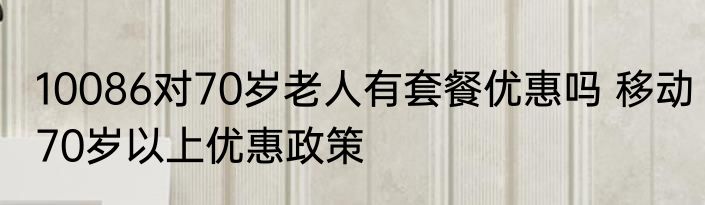 10086对70岁老人有套餐优惠吗 移动70岁以上优惠政策