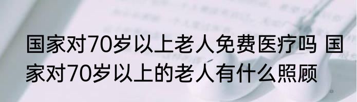 国家对70岁以上老人免费医疗吗 国家对70岁以上的老人有什么照顾