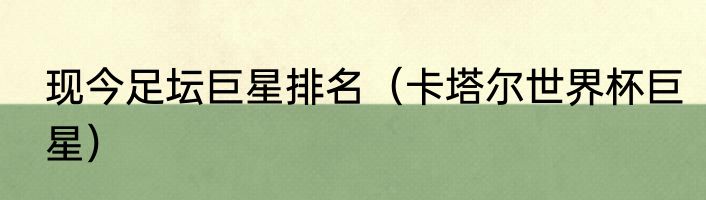 现今足坛巨星排名（卡塔尔世界杯巨星）