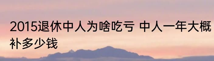 2015退休中人为啥吃亏 中人一年大概补多少钱