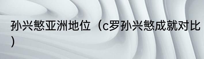 孙兴慜亚洲地位（c罗孙兴慜成就对比）