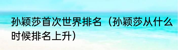 孙颖莎首次世界排名（孙颖莎从什么时候排名上升）