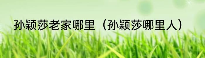 孙颖莎老家哪里（孙颖莎哪里人）