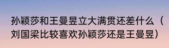 孙颖莎和王曼昱立大满贯还差什么（刘国梁比较喜欢孙颖莎还是王曼昱）