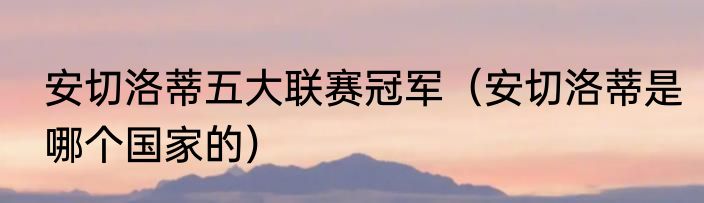 安切洛蒂五大联赛冠军（安切洛蒂是哪个国家的）