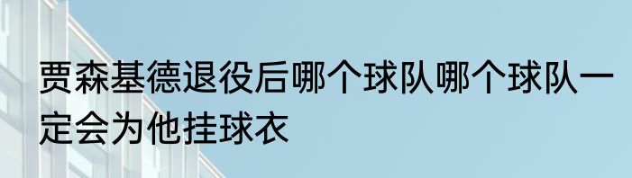 贾森基德退役后哪个球队哪个球队一定会为他挂球衣
