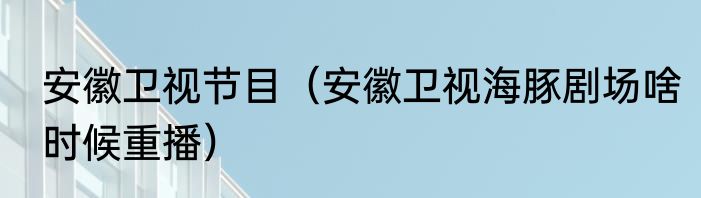 安徽卫视节目（安徽卫视海豚剧场啥时候重播）
