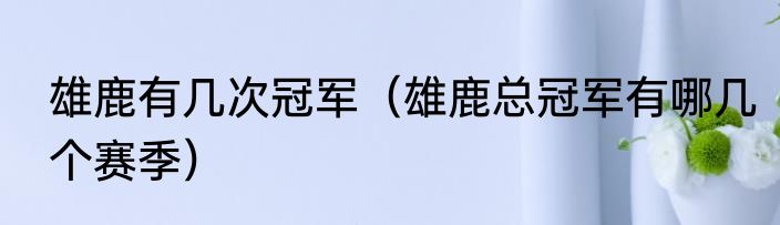 雄鹿有几次冠军（雄鹿总冠军有哪几个赛季）
