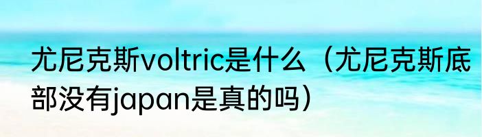 尤尼克斯voltric是什么（尤尼克斯底部没有japan是真的吗）