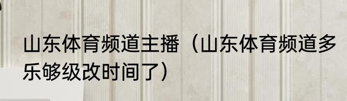 山东体育频道主播（山东体育频道多乐够级改时间了）