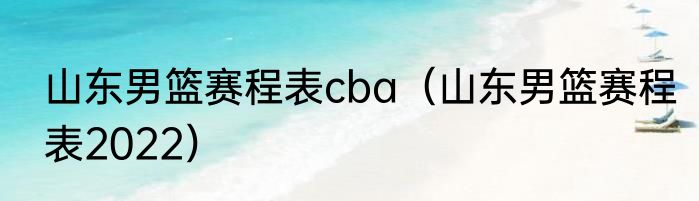 山东男篮赛程表cba（山东男篮赛程表2022）