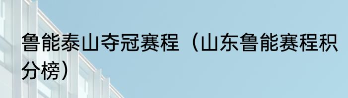 鲁能泰山夺冠赛程（山东鲁能赛程积分榜）