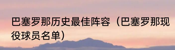 巴塞罗那历史最佳阵容（巴塞罗那现役球员名单）