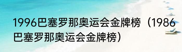 1996巴塞罗那奥运会金牌榜（1986巴塞罗那奥运会金牌榜）