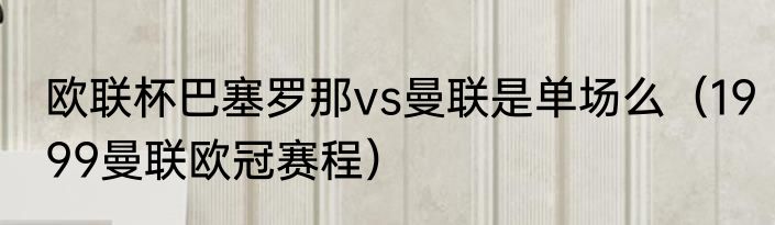 欧联杯巴塞罗那vs曼联是单场么（1999曼联欧冠赛程）