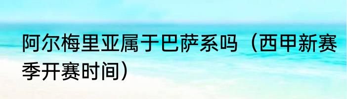 阿尔梅里亚属于巴萨系吗（西甲新赛季开赛时间）