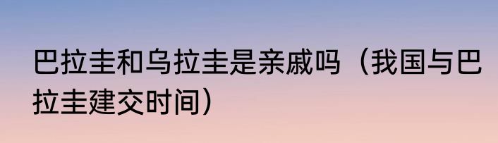 巴拉圭和乌拉圭是亲戚吗（我国与巴拉圭建交时间）