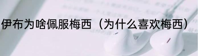 伊布为啥佩服梅西（为什么喜欢梅西）