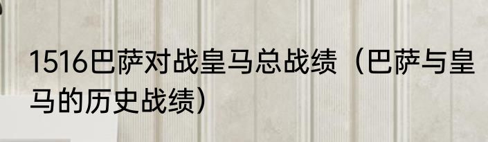 1516巴萨对战皇马总战绩（巴萨与皇马的历史战绩）