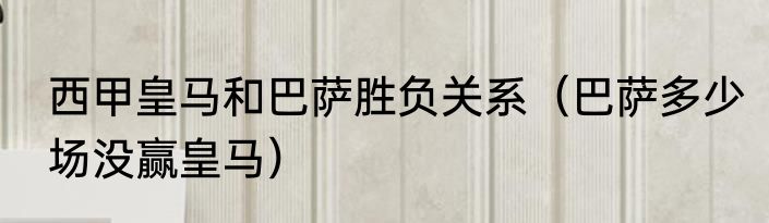 西甲皇马和巴萨胜负关系（巴萨多少场没赢皇马）