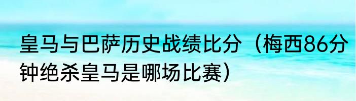 皇马与巴萨历史战绩比分（梅西86分钟绝杀皇马是哪场比赛）