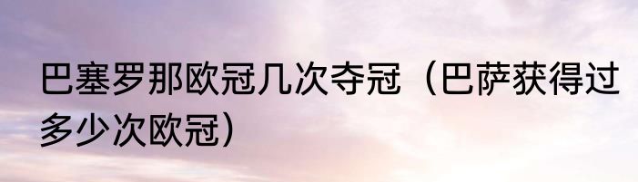巴塞罗那欧冠几次夺冠（巴萨获得过多少次欧冠）