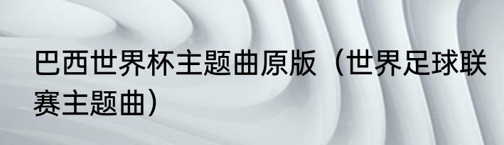 巴西世界杯主题曲原版（世界足球联赛主题曲）