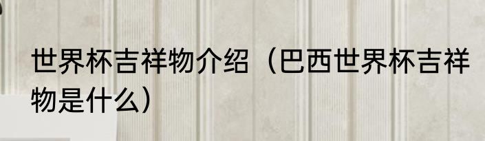 世界杯吉祥物介绍（巴西世界杯吉祥物是什么）