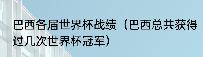 巴西各届世界杯战绩（巴西总共获得过几次世界杯冠军）