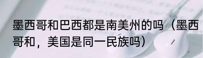 墨西哥和巴西都是南美州的吗（墨西哥和，美国是同一民族吗）