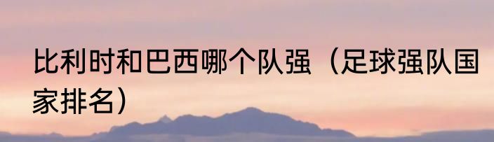 比利时和巴西哪个队强（足球强队国家排名）