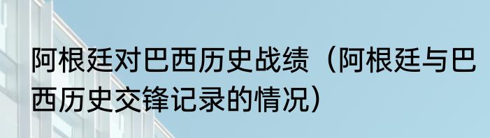 阿根廷对巴西历史战绩（阿根廷与巴西历史交锋记录的情况）