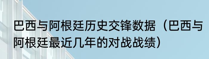 巴西与阿根廷历史交锋数据（巴西与阿根廷最近几年的对战战绩）