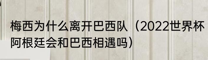 梅西为什么离开巴西队（2022世界杯阿根廷会和巴西相遇吗）