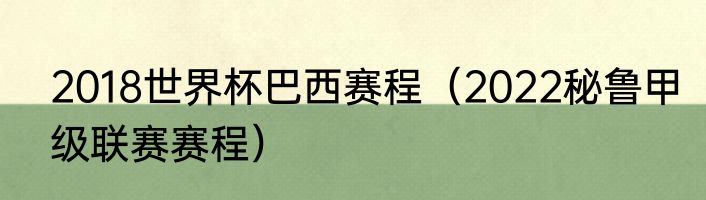 2018世界杯巴西赛程（2022秘鲁甲级联赛赛程）