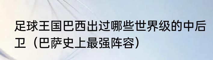 足球王国巴西出过哪些世界级的中后卫（巴萨史上最强阵容）