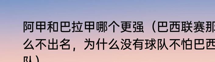 阿甲和巴拉甲哪个更强（巴西联赛那么不出名，为什么没有球队不怕巴西队）