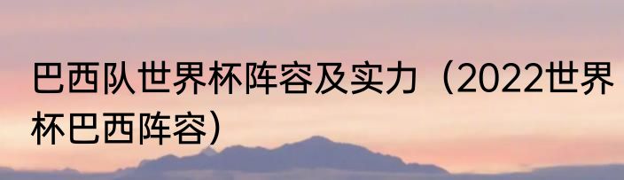 巴西队世界杯阵容及实力（2022世界杯巴西阵容）