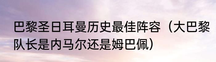 巴黎圣日耳曼历史最佳阵容（大巴黎队长是内马尔还是姆巴佩）