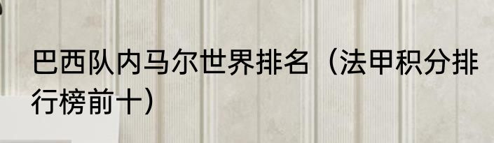 巴西队内马尔世界排名（法甲积分排行榜前十）