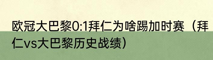 欧冠大巴黎0:1拜仁为啥踢加时赛（拜仁vs大巴黎历史战绩）