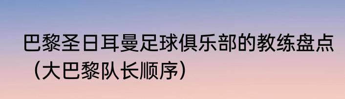 巴黎圣日耳曼足球俱乐部的教练盘点（大巴黎队长顺序）