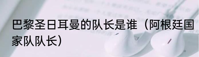 巴黎圣日耳曼的队长是谁（阿根廷国家队队长）