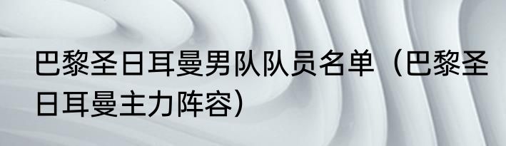 巴黎圣日耳曼男队队员名单（巴黎圣日耳曼主力阵容）