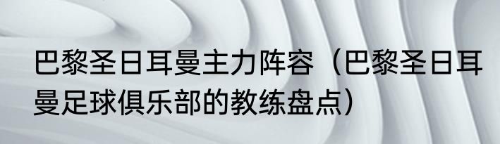 巴黎圣日耳曼主力阵容（巴黎圣日耳曼足球俱乐部的教练盘点）