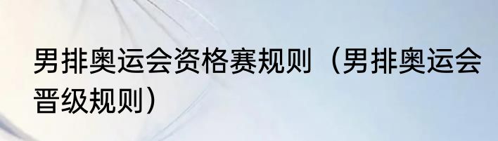 男排奥运会资格赛规则（男排奥运会晋级规则）